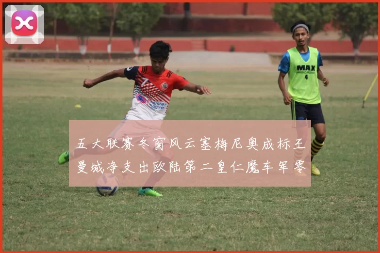 五大联赛冬窗风云塞梅尼奥成标王曼城净支出欧陆第二皇仁魔车军零投入